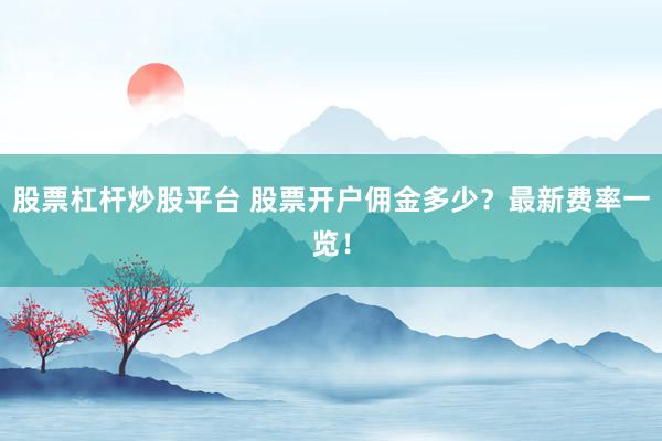 股票杠杆炒股平台 股票开户佣金多少？最新费率一览！