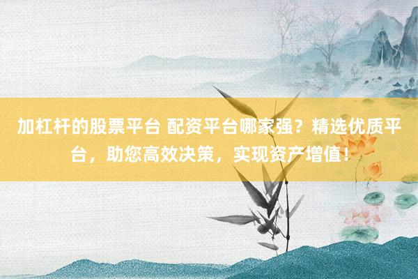 加杠杆的股票平台 配资平台哪家强？精选优质平台，助您高效决策，实现资产增值！