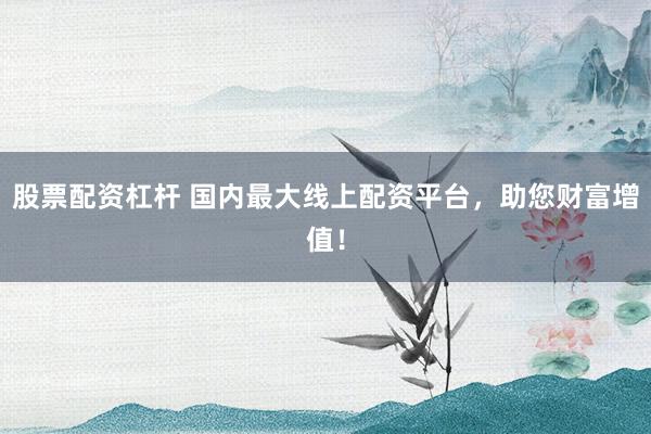 股票配资杠杆 国内最大线上配资平台，助您财富增值！