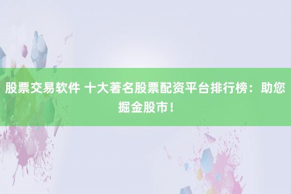 股票交易软件 十大著名股票配资平台排行榜：助您掘金股市！