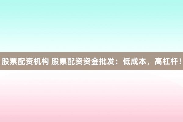 股票配资机构 股票配资资金批发：低成本，高杠杆！