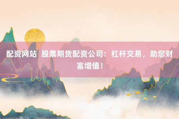 配资网站  股票期货配资公司：杠杆交易，助您财富增值！