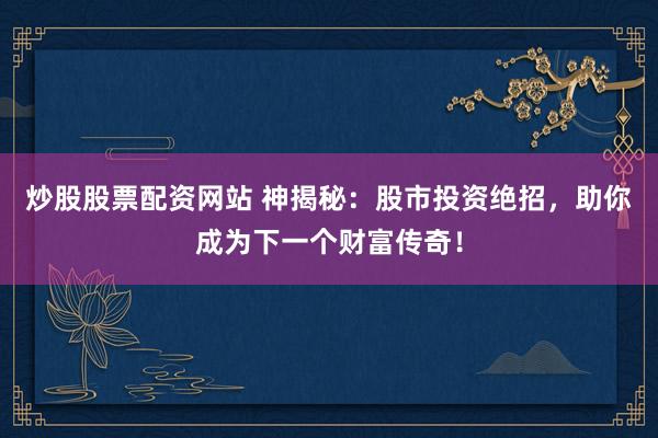 炒股股票配资网站 神揭秘：股市投资绝招，助你成为下一个财富传奇！