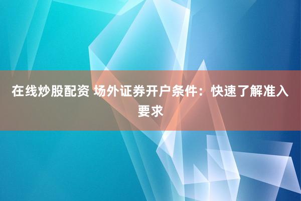 在线炒股配资 场外证券开户条件：快速了解准入要求