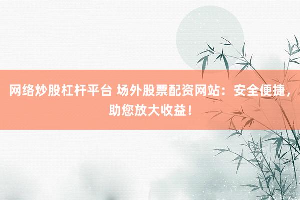 网络炒股杠杆平台 场外股票配资网站：安全便捷，助您放大收益！