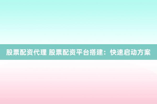 股票配资代理 股票配资平台搭建：快速启动方案