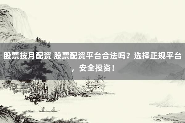 股票按月配资 股票配资平台合法吗？选择正规平台，安全投资！