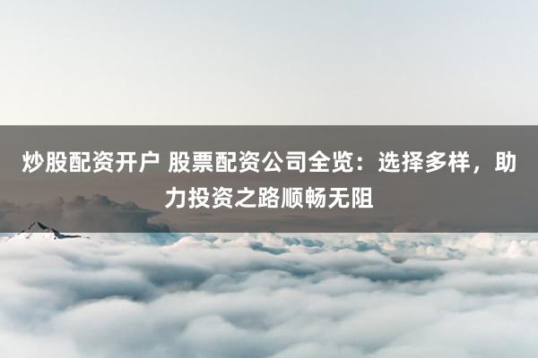 炒股配资开户 股票配资公司全览：选择多样，助力投资之路顺畅无阻