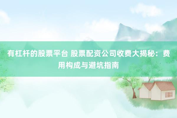 有杠杆的股票平台 股票配资公司收费大揭秘：费用构成与避坑指南