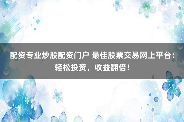 配资专业炒股配资门户 最佳股票交易网上平台：轻松投资，收益翻倍！