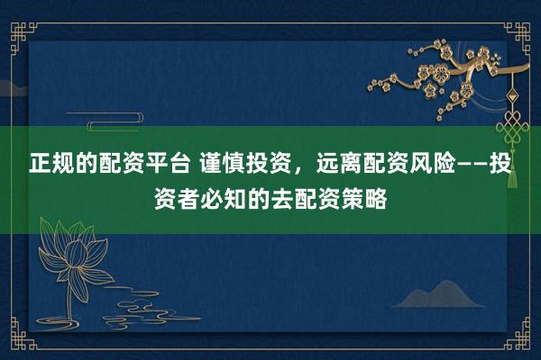 正规的配资平台 谨慎投资，远离配资风险——投资者必知的去配资策略