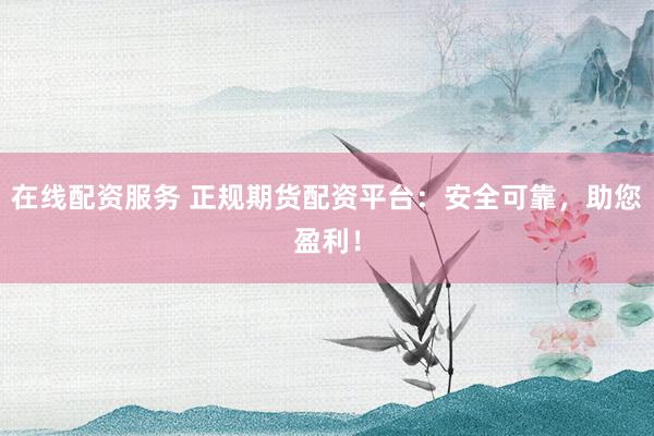 在线配资服务 正规期货配资平台：安全可靠，助您盈利！