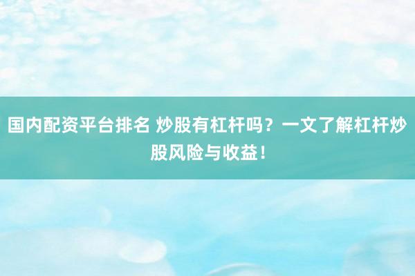 国内配资平台排名 炒股有杠杆吗？一文了解杠杆炒股风险与收益！