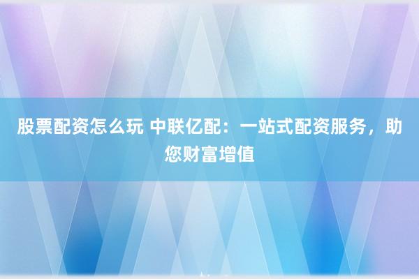 股票配资怎么玩 中联亿配：一站式配资服务，助您财富增值
