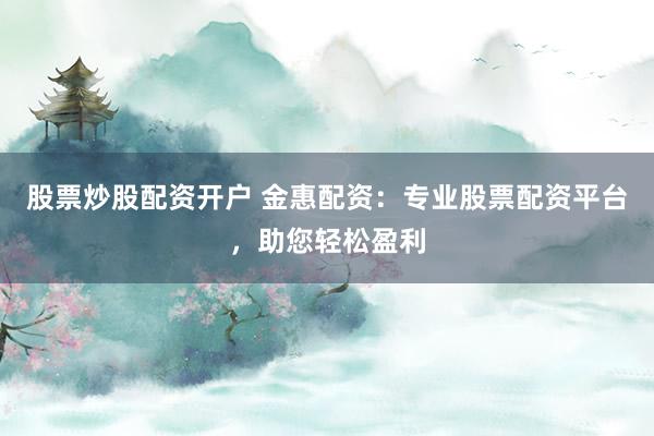 股票炒股配资开户 金惠配资：专业股票配资平台，助您轻松盈利