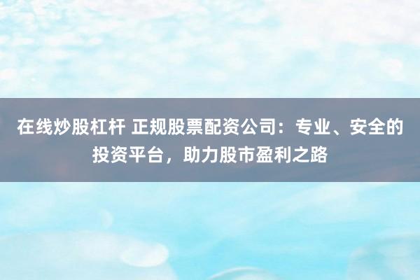 在线炒股杠杆 正规股票配资公司：专业、安全的投资平台，助力股市盈利之路