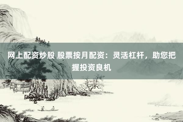 网上配资炒股 股票按月配资：灵活杠杆，助您把握投资良机