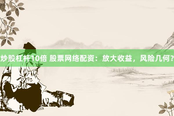 炒股杠杆10倍 股票网络配资：放大收益，风险几何？