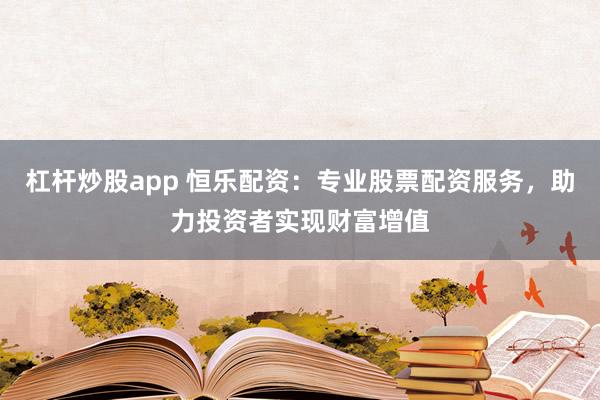 杠杆炒股app 恒乐配资：专业股票配资服务，助力投资者实现财富增值