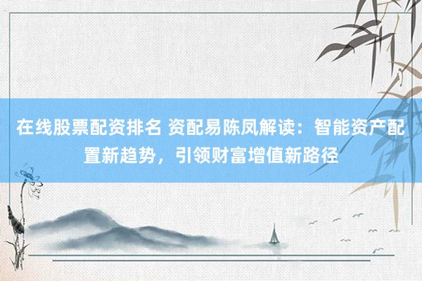 在线股票配资排名 资配易陈凤解读：智能资产配置新趋势，引领财富增值新路径