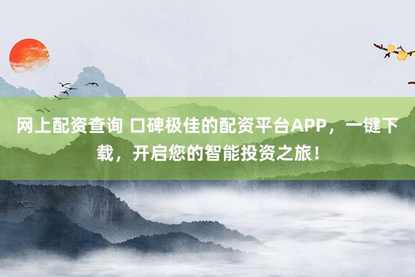 网上配资查询 口碑极佳的配资平台APP，一键下载，开启您的智能投资之旅！