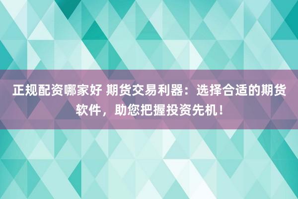 正规配资哪家好 期货交易利器：选择合适的期货软件，助您把握投资先机！