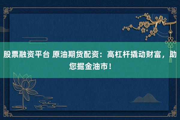 股票融资平台 原油期货配资：高杠杆撬动财富，助您掘金油市！