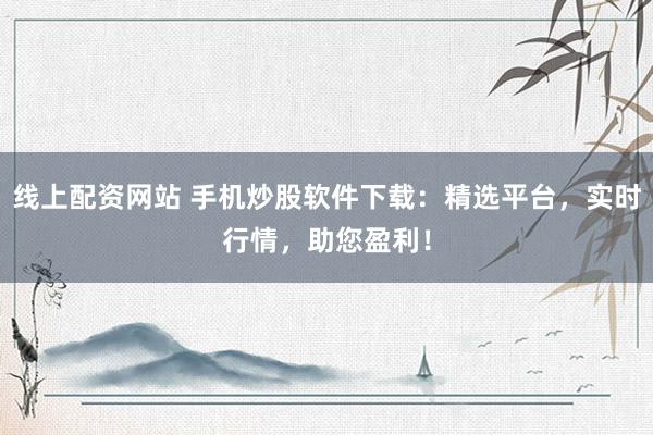 线上配资网站 手机炒股软件下载：精选平台，实时行情，助您盈利！