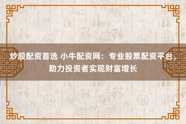 炒股配资首选 小牛配资网：专业股票配资平台，助力投资者实现财富增长