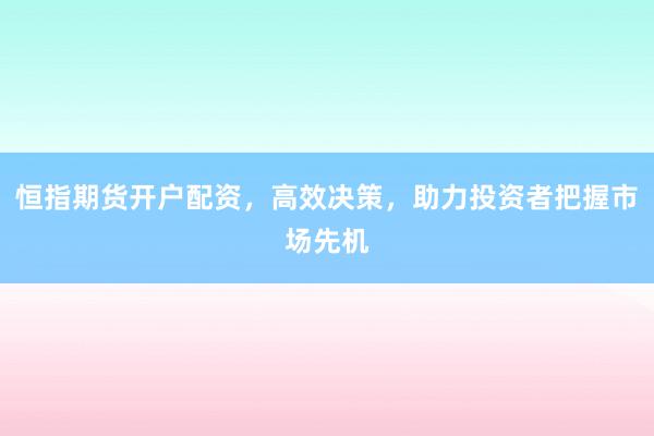 恒指期货开户配资，高效决策，助力投资者把握市场先机