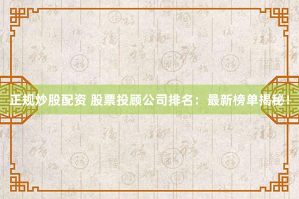 正规炒股配资 股票投顾公司排名：最新榜单揭秘！