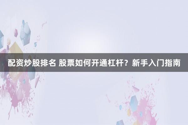 配资炒股排名 股票如何开通杠杆？新手入门指南