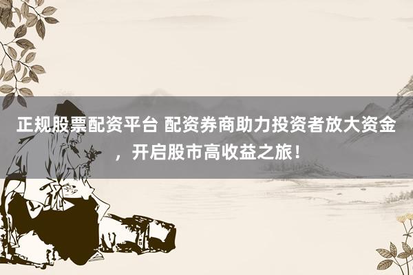 正规股票配资平台 配资券商助力投资者放大资金，开启股市高收益之旅！