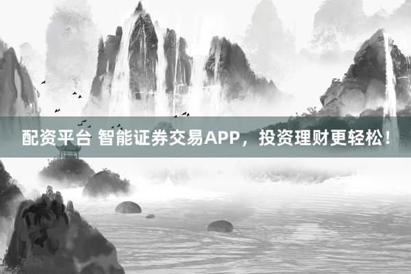 配资平台 智能证券交易APP，投资理财更轻松！