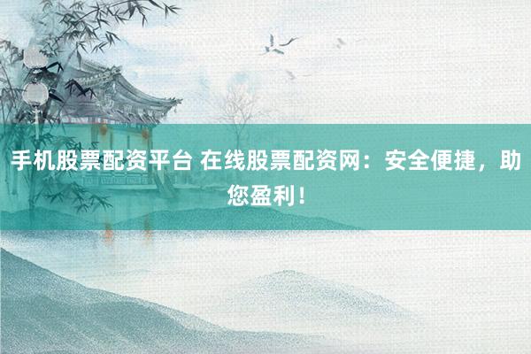 手机股票配资平台 在线股票配资网：安全便捷，助您盈利！