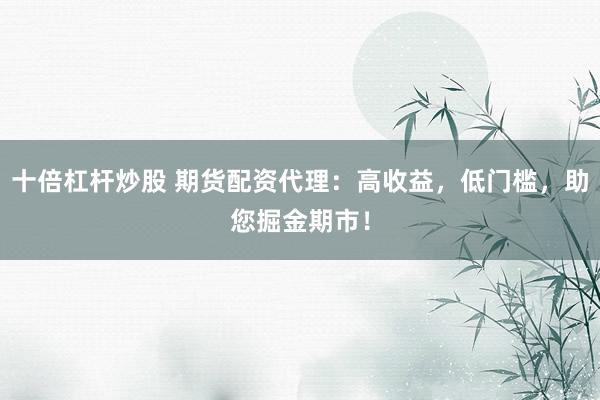 十倍杠杆炒股 期货配资代理：高收益，低门槛，助您掘金期市！