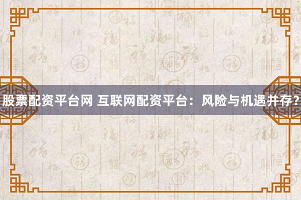 股票配资平台网 互联网配资平台：风险与机遇并存？
