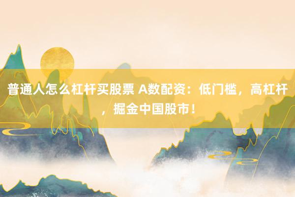 普通人怎么杠杆买股票 A数配资：低门槛，高杠杆，掘金中国股市！