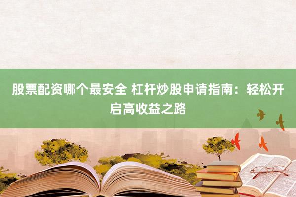 股票配资哪个最安全 杠杆炒股申请指南：轻松开启高收益之路