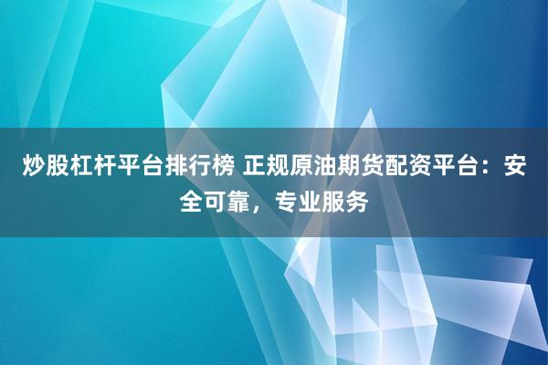 炒股杠杆平台排行榜 正规原油期货配资平台：安全可靠，专业服务