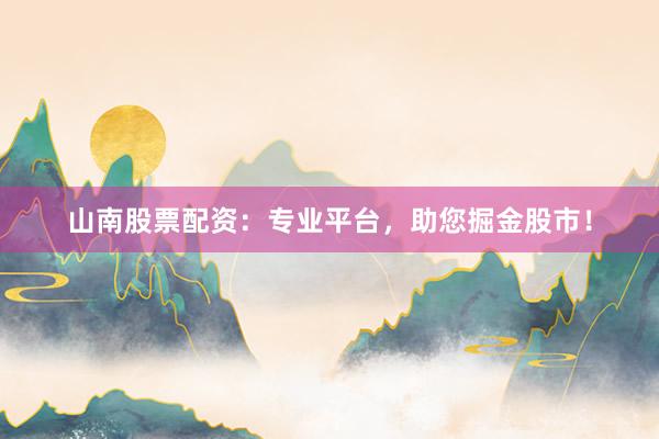 山南股票配资：专业平台，助您掘金股市！