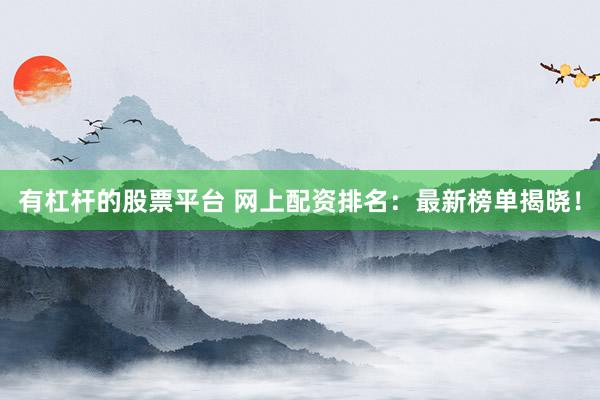 有杠杆的股票平台 网上配资排名：最新榜单揭晓！