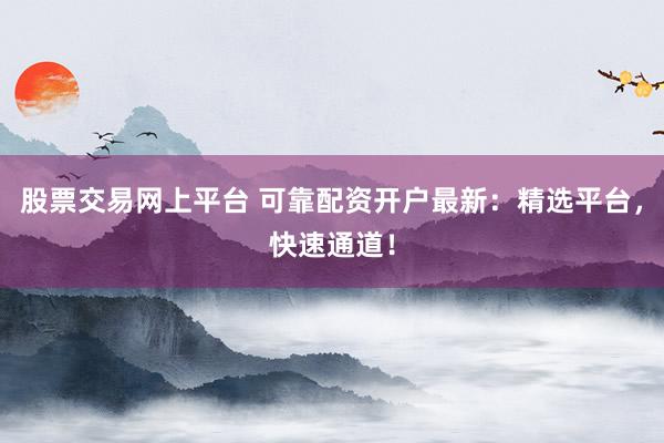 股票交易网上平台 可靠配资开户最新：精选平台，快速通道！