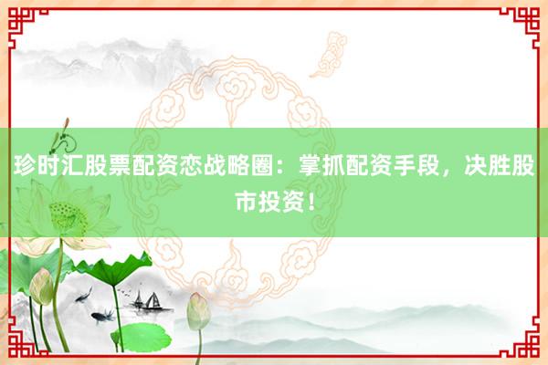 珍时汇股票配资恋战略圈：掌抓配资手段，决胜股市投资！