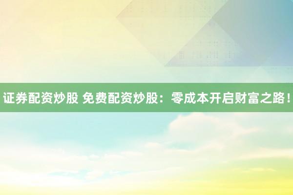证券配资炒股 免费配资炒股：零成本开启财富之路！
