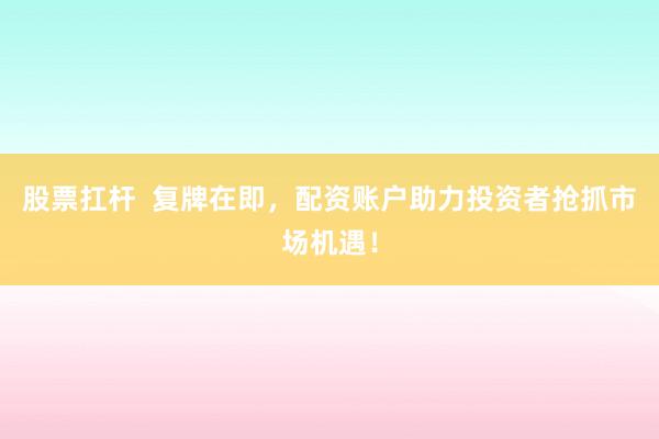 股票扛杆  复牌在即，配资账户助力投资者抢抓市场机遇！