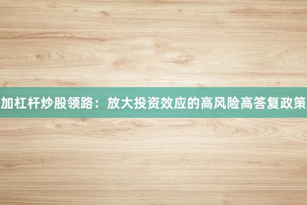 加杠杆炒股领路：放大投资效应的高风险高答复政策