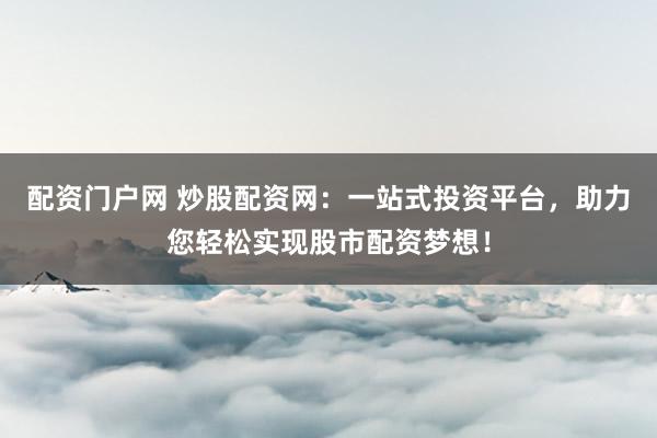 配资门户网 炒股配资网：一站式投资平台，助力您轻松实现股市配资梦想！
