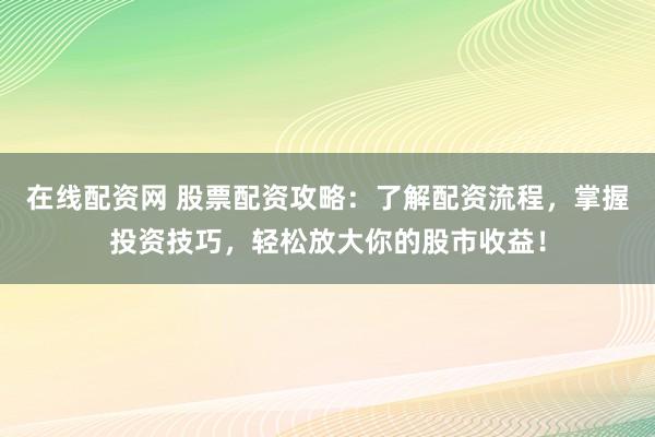 在线配资网 股票配资攻略：了解配资流程，掌握投资技巧，轻松放大你的股市收益！