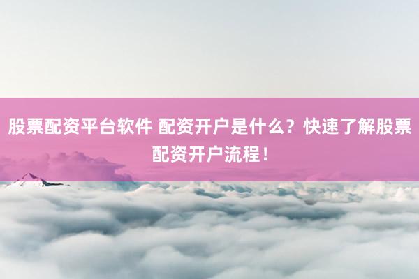 股票配资平台软件 配资开户是什么？快速了解股票配资开户流程！